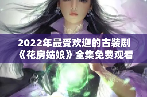 2022年最受欢迎的古装剧《花房姑娘》全集免费观看攻略与推荐