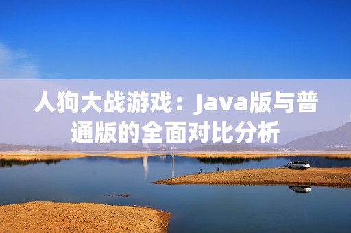 人狗大战游戏：Java版与普通版的全面对比分析