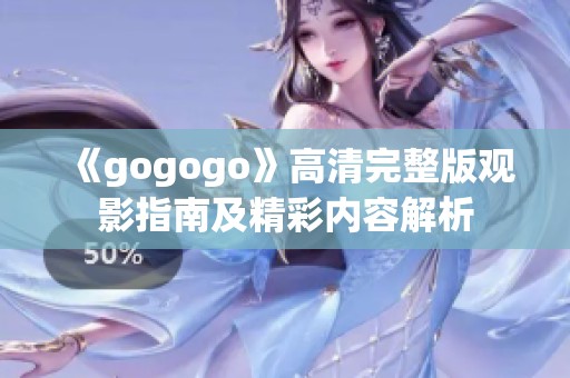 《gogogo》高清完整版观影指南及精彩内容解析