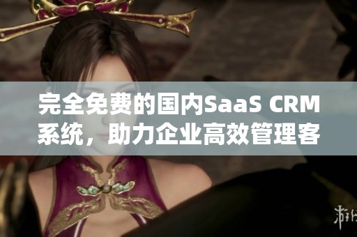 完全免费的国内SaaS CRM系统，助力企业高效管理客户关系