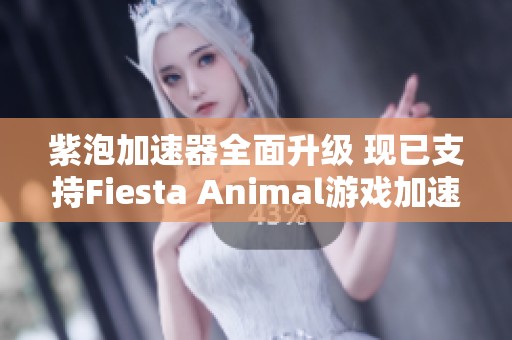 紫泡加速器全面升级 现已支持Fiesta Animal游戏加速