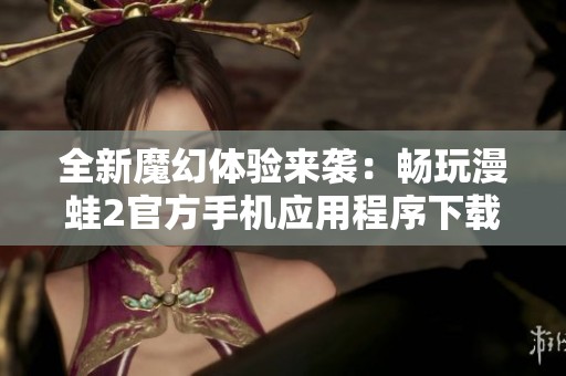 全新魔幻体验来袭：畅玩漫蛙2官方手机应用程序下载指南