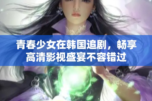 青春少女在韩国追剧，畅享高清影视盛宴不容错过