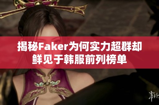 揭秘Faker为何实力超群却鲜见于韩服前列榜单