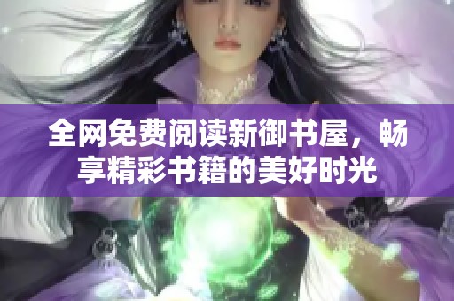 全网免费阅读新御书屋，畅享精彩书籍的美好时光