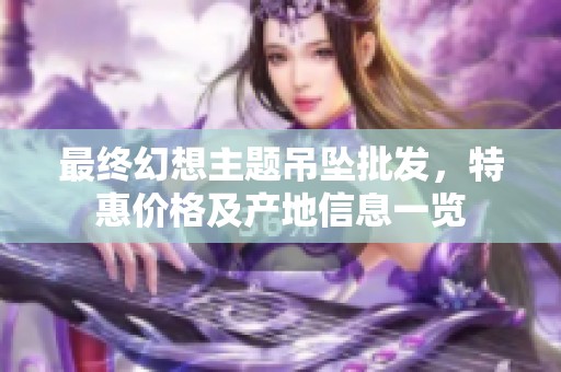 最终幻想主题吊坠批发，特惠价格及产地信息一览