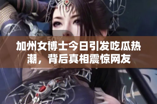 加州女博士今日引发吃瓜热潮，背后真相震惊网友