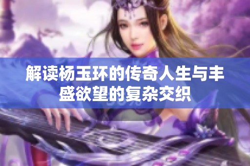 解读杨玉环的传奇人生与丰盛欲望的复杂交织