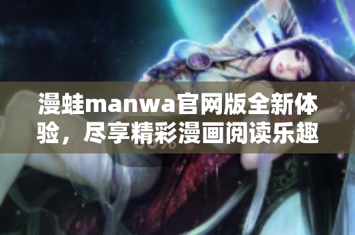 漫蛙manwa官网版全新体验，尽享精彩漫画阅读乐趣