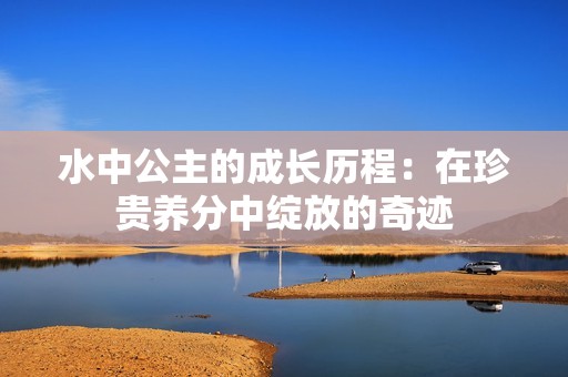 水中公主的成长历程：在珍贵养分中绽放的奇迹