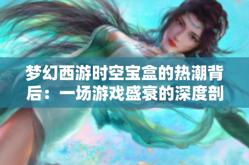 梦幻西游时空宝盒的热潮背后：一场游戏盛衰的深度剖析