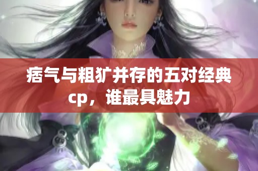 痞气与粗犷并存的五对经典cp，谁最具魅力