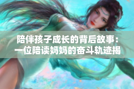 陪伴孩子成长的背后故事：一位陪读妈妈的奋斗轨迹揭秘