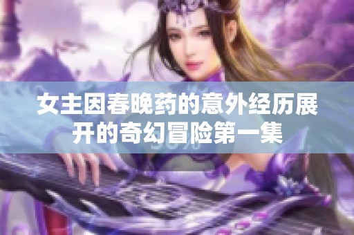 女主因春晚药的意外经历展开的奇幻冒险第一集