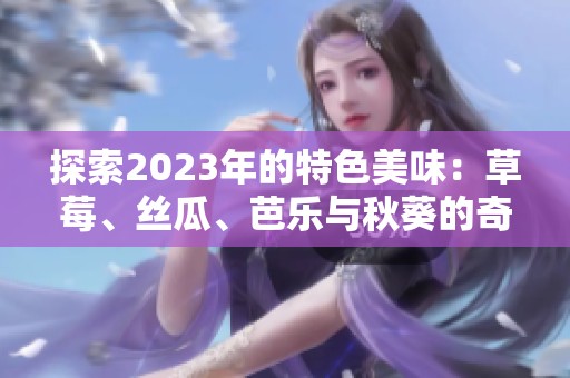 探索2023年的特色美味：草莓、丝瓜、芭乐与秋葵的奇妙结合