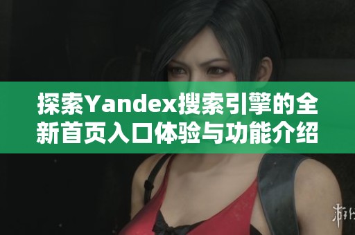 探索Yandex搜索引擎的全新首页入口体验与功能介绍