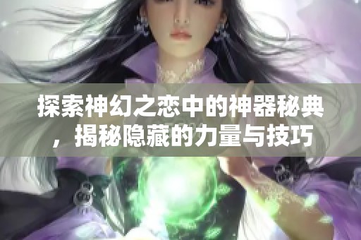 探索神幻之恋中的神器秘典，揭秘隐藏的力量与技巧