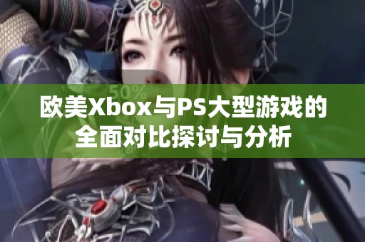 欧美Xbox与PS大型游戏的全面对比探讨与分析