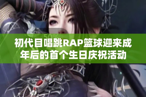 初代目唱跳RAP篮球迎来成年后的首个生日庆祝活动