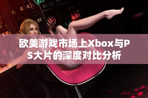 欧美游戏市场上Xbox与PS大片的深度对比分析