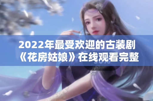 2022年最受欢迎的古装剧《花房姑娘》在线观看完整资源推荐