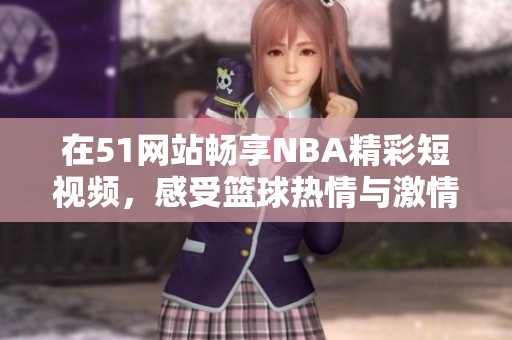 在51网站畅享NBA精彩短视频，感受篮球热情与激情对决