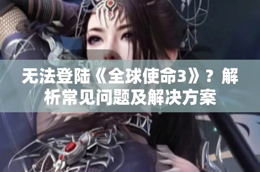 无法登陆《全球使命3》？解析常见问题及解决方案