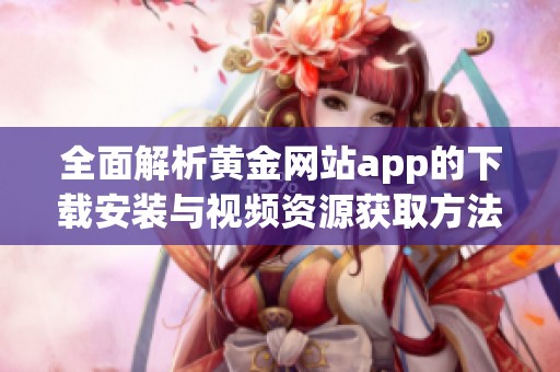 全面解析黄金网站app的下载安装与视频资源获取方法