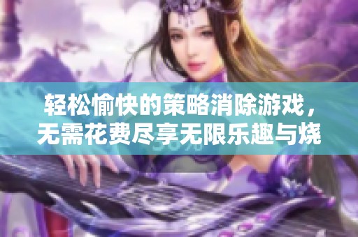 轻松愉快的策略消除游戏，无需花费尽享无限乐趣与烧脑挑战