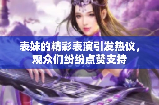 表妹的精彩表演引发热议，观众们纷纷点赞支持