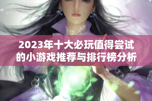 2023年十大必玩值得尝试的小游戏推荐与排行榜分析