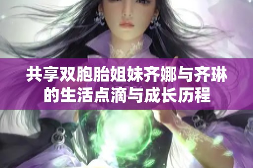 共享双胞胎姐妹齐娜与齐琳的生活点滴与成长历程