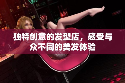 独特创意的发型店，感受与众不同的美发体验