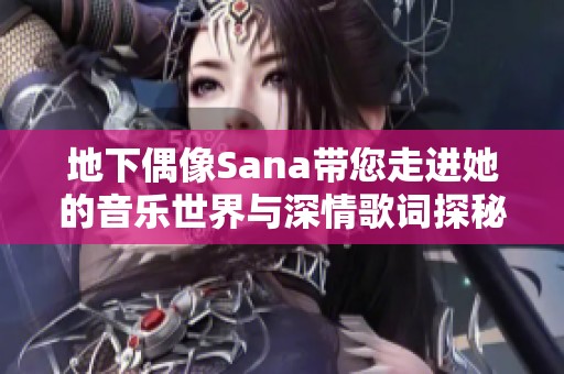 地下偶像Sana带您走进她的音乐世界与深情歌词探秘