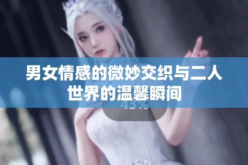 男女情感的微妙交织与二人世界的温馨瞬间