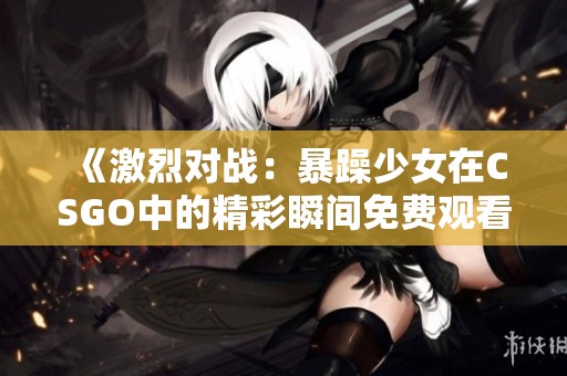 《激烈对战：暴躁少女在CSGO中的精彩瞬间免费观看》