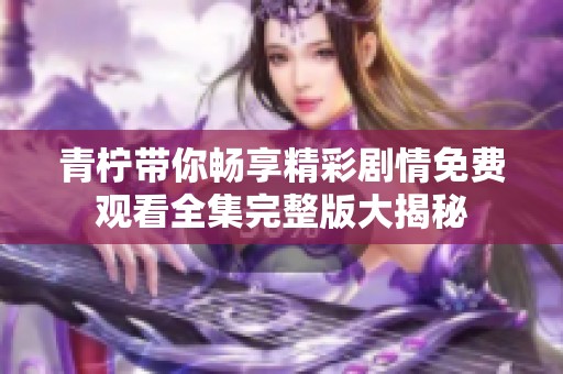 青柠带你畅享精彩剧情免费观看全集完整版大揭秘