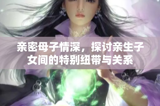 亲密母子情深，探讨亲生子女间的特别纽带与关系