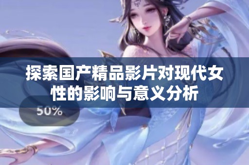 探索国产精品影片对现代女性的影响与意义分析