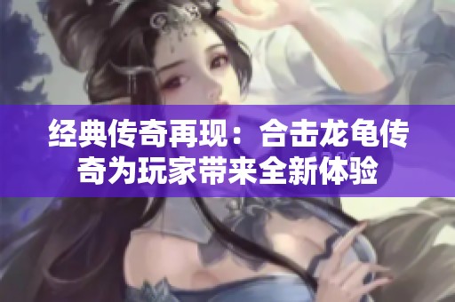 经典传奇再现：合击龙龟传奇为玩家带来全新体验