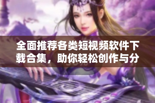 全面推荐各类短视频软件下载合集，助你轻松创作与分享