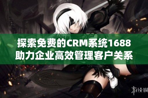 探索免费的CRM系统1688助力企业高效管理客户关系