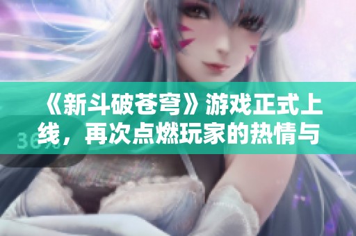 《新斗破苍穹》游戏正式上线，再次点燃玩家的热情与期待！