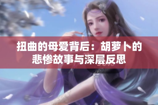 扭曲的母爱背后：胡萝卜的悲惨故事与深层反思