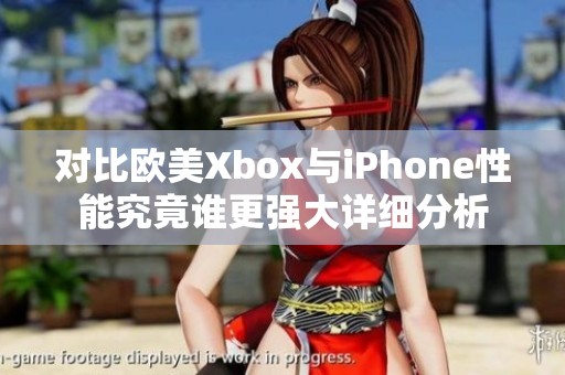 对比欧美Xbox与iPhone性能究竟谁更强大详细分析