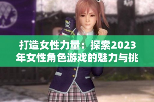 打造女性力量：探索2023年女性角色游戏的魅力与挑战