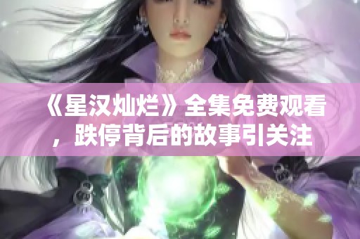 《星汉灿烂》全集免费观看，跌停背后的故事引关注