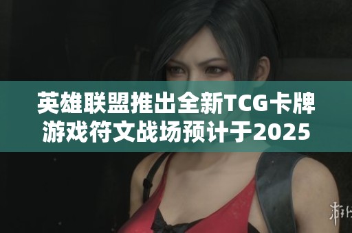 英雄联盟推出全新TCG卡牌游戏符文战场预计于2025年上市