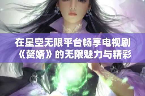 在星空无限平台畅享电视剧《赘婿》的无限魅力与精彩剧情