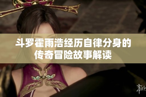 斗罗霍雨浩经历自律分身的传奇冒险故事解读